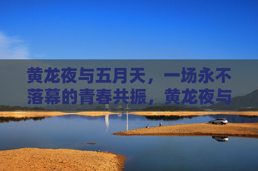 黄龙夜与五月天，一场永不落幕的青春共振，黄龙夜与五月天，永不落幕的青春共振