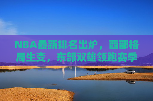 NBA最新排名出炉,西部格局生变,东部双雄领跑赛季争夺战,NBA最新排名,西部格局生变,东部双雄领跑 NBA最新排名出炉,西部格局生变,东部双雄领跑赛季争夺战,NBA最新排名,西部格局生变,东部双雄领跑