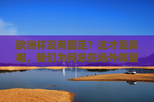 欧洲杯没有国足?这才是真相,我们为何总在场外仰望,欧洲杯无国足,我们总在场外仰望的真相 欧洲杯没有国足?这才是真相,我们为何总在场外仰望,欧洲杯无国足,我们总在场外仰望的真相