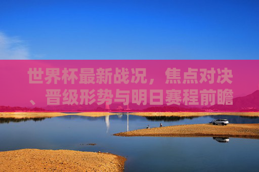 世界杯最新战况,焦点对决、晋级形势与明日赛程前瞻,世界杯最新战况,焦点对决、晋级形势与明日赛程前瞻 世界杯最新战况,焦点对决、晋级形势与明日赛程前瞻,世界杯最新战况,焦点对决、晋级形势与明日赛程前瞻