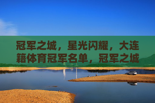 冠军之城,星光闪耀,大连籍体育冠军名单,冠军之城星光闪耀,大连籍体育冠军名单 冠军之城,星光闪耀,大连籍体育冠军名单,冠军之城星光闪耀,大连籍体育冠军名单