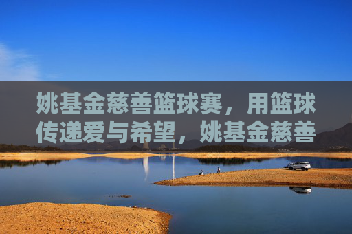 姚基金慈善篮球赛,用篮球传递爱与希望,姚基金慈善篮球赛,篮球传爱,点亮希望 姚基金慈善篮球赛,用篮球传递爱与希望,姚基金慈善篮球赛,篮球传爱,点亮希望