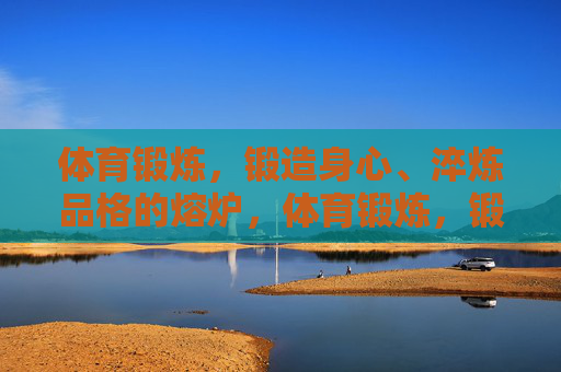体育锻炼,锻造身心、淬炼品格的熔炉,体育锻炼,锻造身心品格的熔炉 体育锻炼,锻造身心、淬炼品格的熔炉,体育锻炼,锻造身心品格的熔炉