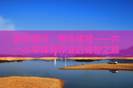 阳光童行,快乐体验——六一小学体育作业的奇妙之旅,阳光童行,体育作业的奇妙之旅 阳光童行,快乐体验——六一小学体育作业的奇妙之旅,阳光童行,体育作业的奇妙之旅