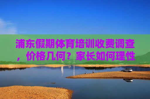 浦东假期体育培训收费调查,价格几何?家长如何理性选择?浦东假期体育培训收费调查,价格几何?家长如何理性选择? 浦东假期体育培训收费调查,价格几何?家长如何理性选择?浦东假期体育培训收费调查,价格几何?家长如何理性选择?