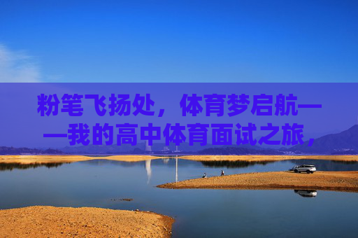 粉笔飞扬处,体育梦启航——我的高中体育面试之旅,粉笔飞扬处,体育梦启航 粉笔飞扬处,体育梦启航——我的高中体育面试之旅,粉笔飞扬处,体育梦启航