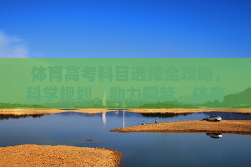 体育高考科目选择全攻略,科学规划,助力圆梦,体育高考科目选择全攻略,科学规划助圆梦 体育高考科目选择全攻略,科学规划,助力圆梦,体育高考科目选择全攻略,科学规划助圆梦