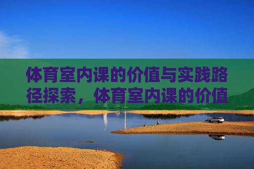 体育室内课的价值与实践路径探索,体育室内课的价值与实践路径探索 体育室内课的价值与实践路径探索,体育室内课的价值与实践路径探索