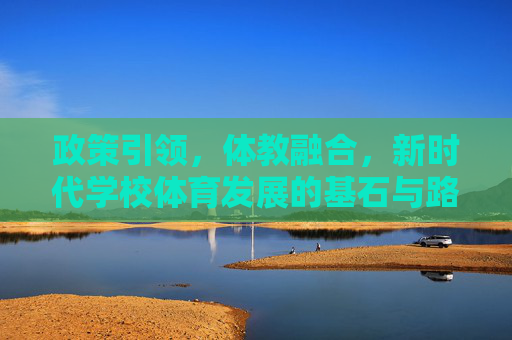 政策引领,体教融合,新时代学校体育发展的基石与路径,政策引领体教融合,新时代学校体育发展的基石与路径 政策引领,体教融合,新时代学校体育发展的基石与路径,政策引领体教融合,新时代学校体育发展的基石与路径