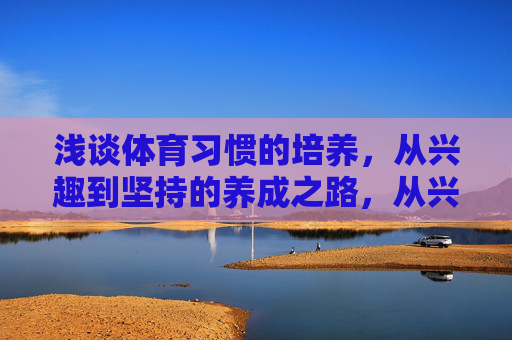 浅谈体育习惯的培养,从兴趣到坚持的养成之路,从兴趣到坚持,体育习惯养成之路 浅谈体育习惯的培养,从兴趣到坚持的养成之路,从兴趣到坚持,体育习惯养成之路