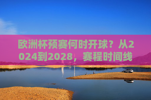 欧洲杯预赛何时开球?从2024到2028,赛程时间线全解析,2024-2028欧洲杯预赛赛程时间线全解析 欧洲杯预赛何时开球?从2024到2028,赛程时间线全解析,2024-2028欧洲杯预赛赛程时间线全解析