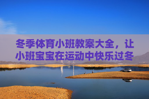 冬季体育小班教案大全,让小班宝宝在运动中快乐过冬,冬季体育小班教案大全,让宝宝在运动中快乐过冬 冬季体育小班教案大全,让小班宝宝在运动中快乐过冬,冬季体育小班教案大全,让宝宝在运动中快乐过冬