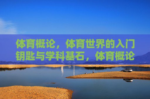 体育概论,体育世界的入门钥匙与学科基石,体育概论,体育世界的入门钥匙与学科基石 体育概论,体育世界的入门钥匙与学科基石,体育概论,体育世界的入门钥匙与学科基石