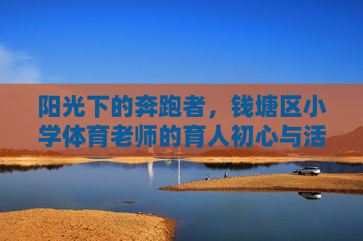 阳光下的奔跑者,钱塘区小学体育老师的育人初心与活力日常,奔跑者初心,钱塘区小学体育老师的活力日常 阳光下的奔跑者,钱塘区小学体育老师的育人初心与活力日常,奔跑者初心,钱塘区小学体育老师的活力日常