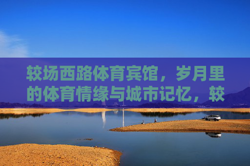 较场西路体育宾馆,岁月里的体育情缘与城市记忆,较场西路体育宾馆,岁月里的体育情缘与城市记忆 较场西路体育宾馆,岁月里的体育情缘与城市记忆,较场西路体育宾馆,岁月里的体育情缘与城市记忆