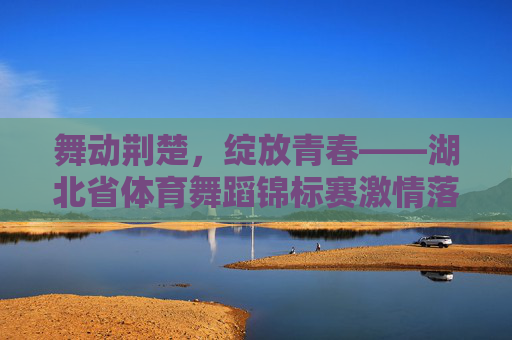 舞动荆楚,绽放青春——湖北省体育舞蹈锦标赛激情落幕,舞动荆楚绽放青春 湖北省体育舞蹈锦标赛激情落幕 舞动荆楚,绽放青春——湖北省体育舞蹈锦标赛激情落幕,舞动荆楚绽放青春 湖北省体育舞蹈锦标赛激情落幕