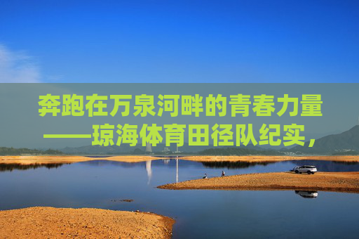 奔跑在万泉河畔的青春力量——琼海体育田径队纪实,奔跑万泉河畔的青春力量,琼海体育田径队纪实 奔跑在万泉河畔的青春力量——琼海体育田径队纪实,奔跑万泉河畔的青春力量,琼海体育田径队纪实