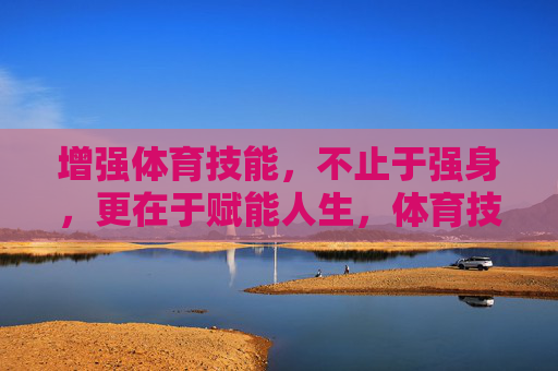 增强体育技能，不止于强身，更在于赋能人生，体育技能，不止强身，更赋能人生