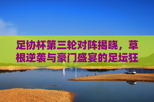 足协杯第三轮对阵揭晓,草根逆袭与豪门盛宴的足坛狂欢,足协杯第三轮对阵揭晓,草根逆袭与豪门盛宴的足坛狂欢 足协杯第三轮对阵揭晓,草根逆袭与豪门盛宴的足坛狂欢,足协杯第三轮对阵揭晓,草根逆袭与豪门盛宴的足坛狂欢