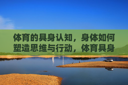 体育的具身认知,身体如何塑造思维与行动,体育具身认知,身体塑造思维与行动 体育的具身认知,身体如何塑造思维与行动,体育具身认知,身体塑造思维与行动