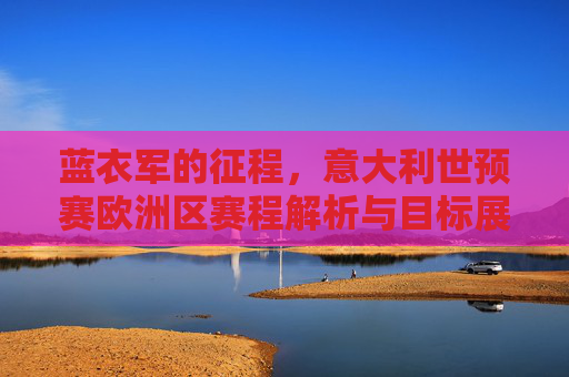 蓝衣军的征程,意大利世预赛欧洲区赛程解析与目标展望,蓝衣军世预赛欧洲区征程,赛程解析与目标展望 蓝衣军的征程,意大利世预赛欧洲区赛程解析与目标展望,蓝衣军世预赛欧洲区征程,赛程解析与目标展望