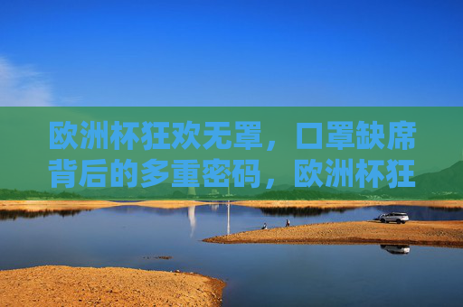 欧洲杯狂欢无罩,口罩缺席背后的多重密码,欧洲杯狂欢无罩,口罩缺席的多重密码 欧洲杯狂欢无罩,口罩缺席背后的多重密码,欧洲杯狂欢无罩,口罩缺席的多重密码