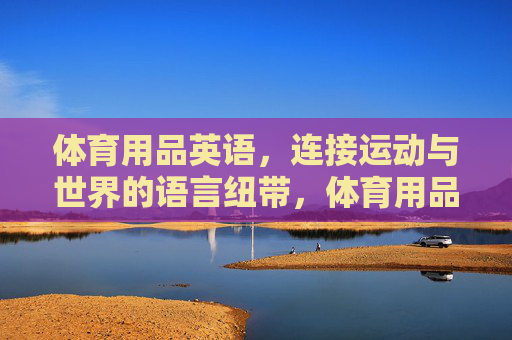 体育用品英语,连接运动与世界的语言纽带,体育用品英语,运动与世界的语言纽带 体育用品英语,连接运动与世界的语言纽带,体育用品英语,运动与世界的语言纽带