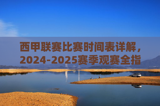 西甲联赛比赛时间表详解,2024-2025赛季观赛全指南,2024-2025赛季西甲联赛比赛时间表与观赛全指南 西甲联赛比赛时间表详解,2024-2025赛季观赛全指南,2024-2025赛季西甲联赛比赛时间表与观赛全指南