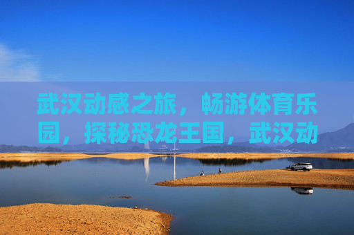 武汉动感之旅,畅游体育乐园,探秘恐龙王国,武汉动感之旅,体育乐园畅游,恐龙王国探秘 武汉动感之旅,畅游体育乐园,探秘恐龙王国,武汉动感之旅,体育乐园畅游,恐龙王国探秘