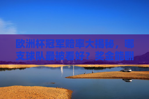 欧洲杯冠军赔率大揭秘,哪支球队最被看好?奖金能翻多少倍?欧洲杯冠军赔率揭秘,哪支球队最被看好?奖金能翻多少倍? 欧洲杯冠军赔率大揭秘,哪支球队最被看好?奖金能翻多少倍?欧洲杯冠军赔率揭秘,哪支球队最被看好?奖金能翻多少倍?