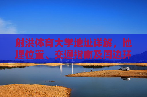 射洪体育大学地址详解，地理位置、交通指南及周边环境，射洪体育大学地址详解，地理位置、交通指南及周边环境