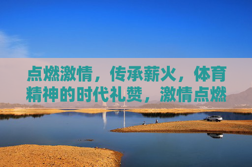点燃激情,传承薪火,体育精神的时代礼赞,激情点燃,薪火传承,体育精神的时代礼赞 点燃激情,传承薪火,体育精神的时代礼赞,激情点燃,薪火传承,体育精神的时代礼赞