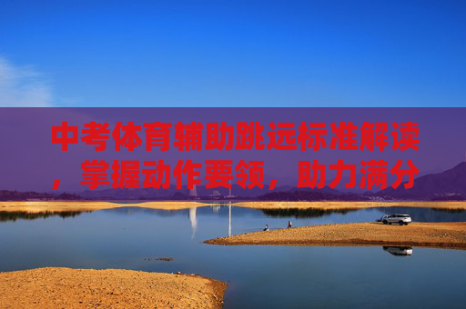 中考体育辅助跳远标准解读，掌握动作要领，助力满分冲刺，中考体育辅助跳远标准解读，掌握动作要领，助力满分冲刺