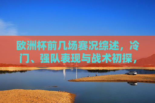 欧洲杯前几场赛况综述,冷门、强队表现与战术初探,欧洲杯首轮赛况综述,冷门、强队表现与战术初探 欧洲杯前几场赛况综述,冷门、强队表现与战术初探,欧洲杯首轮赛况综述,冷门、强队表现与战术初探