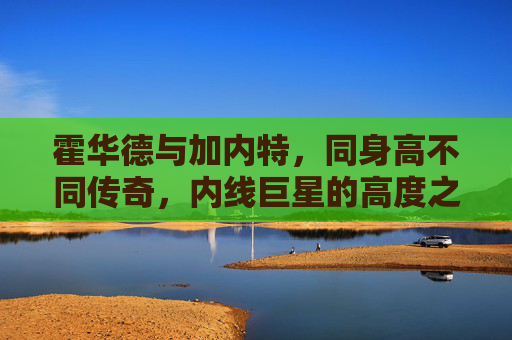 霍华德与加内特,同身高不同传奇,内线巨星的高度之争,同身高不同传奇,内线巨星的高度之争 霍华德与加内特,同身高不同传奇,内线巨星的高度之争,同身高不同传奇,内线巨星的高度之争
