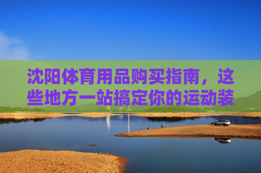 沈阳体育用品购买指南,这些地方一站搞定你的运动装备需求,沈阳体育用品购买指南,一站搞定运动装备需求 沈阳体育用品购买指南,这些地方一站搞定你的运动装备需求,沈阳体育用品购买指南,一站搞定运动装备需求