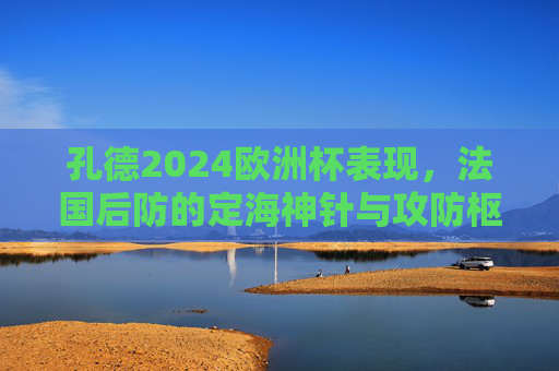 孔德2024欧洲杯表现,法国后防的定海神针与攻防枢纽,孔德2024欧洲杯,法国后防定海神针与攻防枢纽 孔德2024欧洲杯表现,法国后防的定海神针与攻防枢纽,孔德2024欧洲杯,法国后防定海神针与攻防枢纽