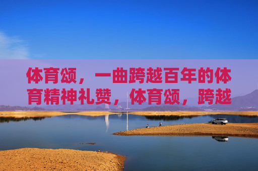 体育颂,一曲跨越百年的体育精神礼赞,体育颂,跨越百年的精神礼赞 体育颂,一曲跨越百年的体育精神礼赞,体育颂,跨越百年的精神礼赞