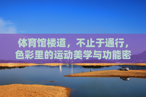 体育馆楼道,不止于通行,色彩里的运动美学与功能密码,体育馆楼道,色彩里的运动美学与功能密码 体育馆楼道,不止于通行,色彩里的运动美学与功能密码,体育馆楼道,色彩里的运动美学与功能密码