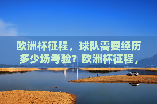 欧洲杯征程,球队需要经历多少场考验?欧洲杯征程,球队考验知多少? 欧洲杯征程,球队需要经历多少场考验?欧洲杯征程,球队考验知多少?