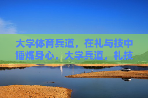 大学体育兵道,在礼与技中锤炼身心,大学兵道,礼技淬炼身心 大学体育兵道,在礼与技中锤炼身心,大学兵道,礼技淬炼身心