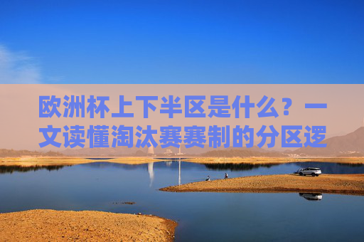 欧洲杯上下半区是什么?一文读懂淘汰赛赛制的分区逻辑与晋级路径,欧洲杯淘汰赛上下半区,分区逻辑与晋级路径解析 欧洲杯上下半区是什么?一文读懂淘汰赛赛制的分区逻辑与晋级路径,欧洲杯淘汰赛上下半区,分区逻辑与晋级路径解析
