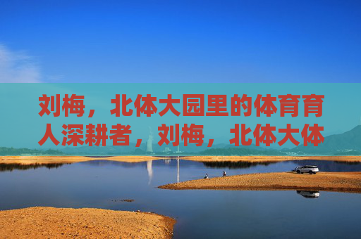 刘梅,北体大园里的体育育人深耕者,刘梅,北体大体育育人深耕者 刘梅,北体大园里的体育育人深耕者,刘梅,北体大体育育人深耕者