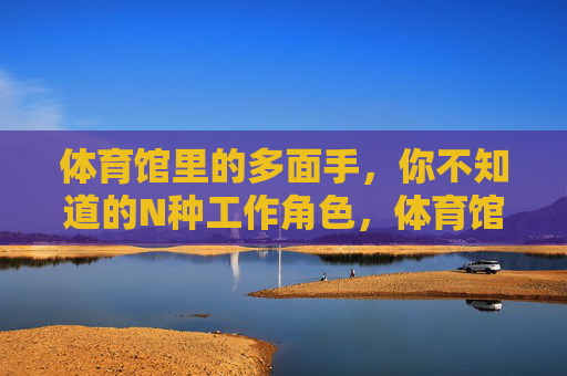 体育馆里的多面手,你不知道的N种工作角色,体育馆多面手,N种工作角色揭秘 体育馆里的多面手,你不知道的N种工作角色,体育馆多面手,N种工作角色揭秘