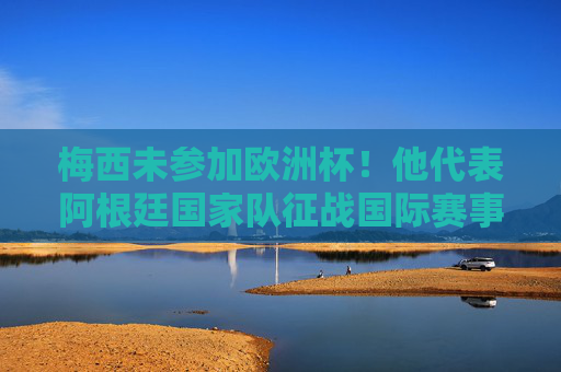 梅西未参加欧洲杯!他代表阿根廷国家队征战国际赛事,梅西未参加欧洲杯,代表阿根廷征战国际赛事 梅西未参加欧洲杯!他代表阿根廷国家队征战国际赛事,梅西未参加欧洲杯,代表阿根廷征战国际赛事