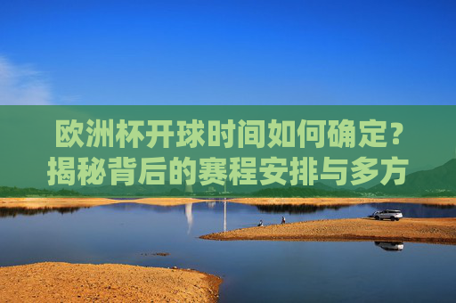 欧洲杯开球时间如何确定?揭秘背后的赛程安排与多方考量,揭秘欧洲杯开球时间,赛程安排与多方考量的背后逻辑 欧洲杯开球时间如何确定?揭秘背后的赛程安排与多方考量,揭秘欧洲杯开球时间,赛程安排与多方考量的背后逻辑