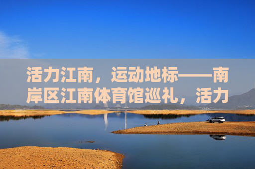 活力江南,运动地标——南岸区江南体育馆巡礼,活力江南,运动地标——南岸区江南体育馆巡礼 活力江南,运动地标——南岸区江南体育馆巡礼,活力江南,运动地标——南岸区江南体育馆巡礼