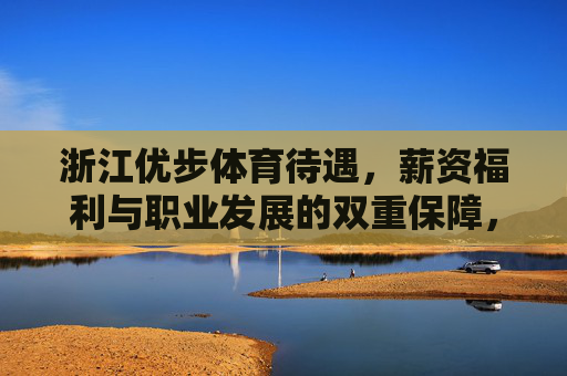 浙江优步体育待遇，薪资福利与职业发展的双重保障，浙江优步体育，薪资福利与职业发展双重保障