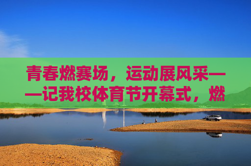 青春燃赛场,运动展风采——记我校体育节开幕式,燃青春赛场,展运动风采——我校体育节开幕 青春燃赛场,运动展风采——记我校体育节开幕式,燃青春赛场,展运动风采——我校体育节开幕