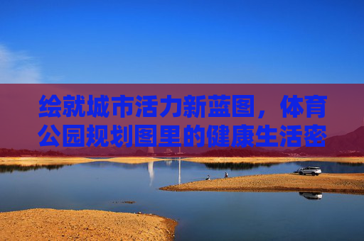 绘就城市活力新蓝图,体育公园规划图里的健康生活密码,城市活力新蓝图,体育公园的健康生活密码 绘就城市活力新蓝图,体育公园规划图里的健康生活密码,城市活力新蓝图,体育公园的健康生活密码